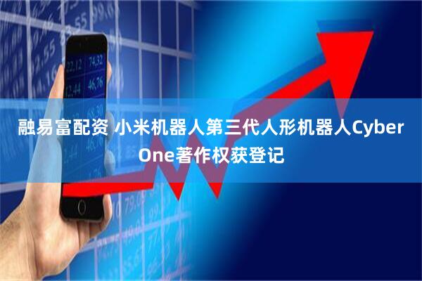 融易富配资 小米机器人第三代人形机器人CyberOne著作权获登记
