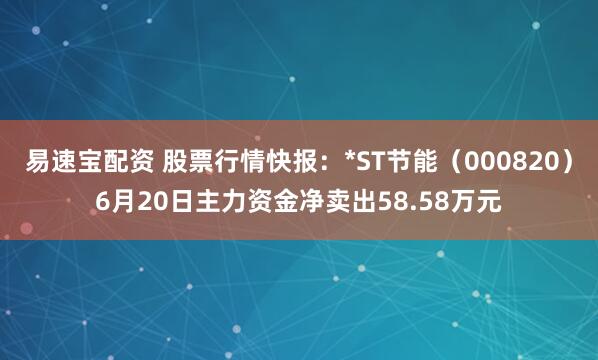易速宝配资 股票行情快报：*ST节能（000820）6月20日主力资金净卖出58.58万元