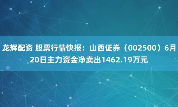 龙辉配资 股票行情快报：山西证券（002500）6月20日主力资金净卖出1462.19万元