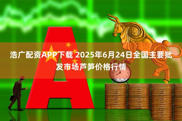 浩广配资APP下载 2025年6月24日全国主要批发市场芦笋价格行情