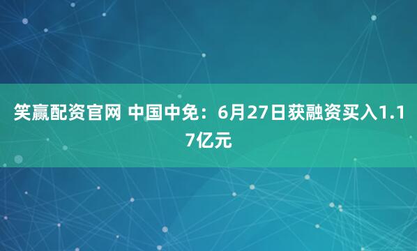 笑赢配资官网 中国中免:6月27日获融资买入1.17亿元