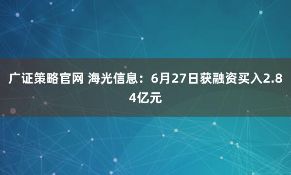 广证策略官网 海光信息:6月27日获融资买入2.84亿元