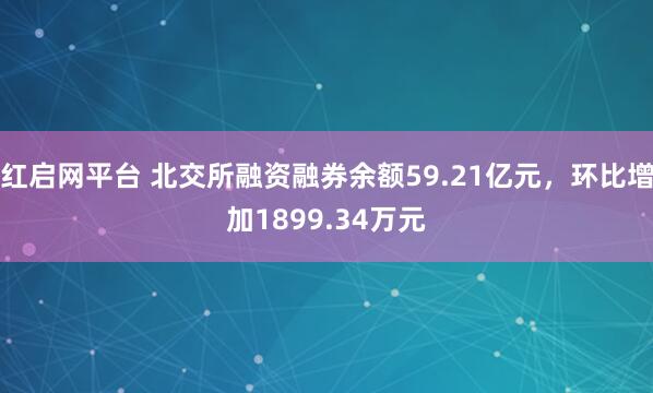 红启网平台 北交所融资融券余额59.21亿元，环比增加1899.34万元