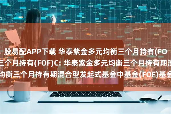 股易配APP下载 华泰紫金多元均衡三个月持有(FOF)A,华泰紫金多元均衡三个月持有(FOF)C: 华泰紫金多元均衡三个月持有期混合型发起式基金中基金(FOF)基金份额发售公告
