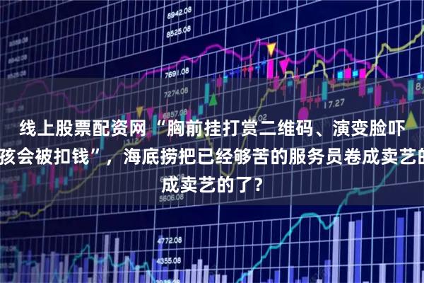 线上股票配资网 “胸前挂打赏二维码、演变脸吓到小孩会被扣钱”,海底捞把已经够苦的服务员卷成卖艺的了?