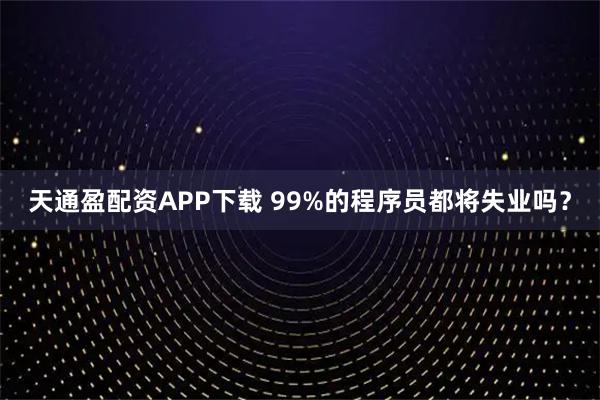 天通盈配资APP下载 99%的程序员都将失业吗？
