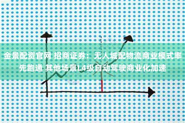 金景配资官网 招商证券:无人城配物流商业模式率先跑通 其他场景L4级自动驾驶商业化加速