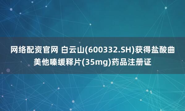网络配资官网 白云山(600332.SH)获得盐酸曲美他嗪缓释片(35mg)药品注册证