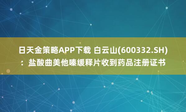 日天金策略APP下载 白云山(600332.SH):盐酸曲美他嗪缓释片收到药品注册证书