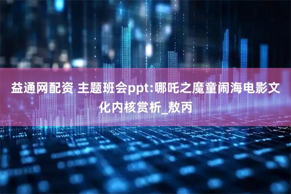 益通网配资 主题班会ppt:哪吒之魔童闹海电影文化内核赏析_敖丙