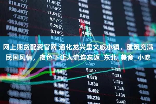 网上期货配资官网 通化龙兴里文旅小镇，建筑充满民国风情，夜色下让人流连忘返_东北_美食_小吃