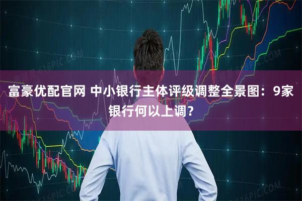 富豪优配官网 中小银行主体评级调整全景图:9家银行何以上调?