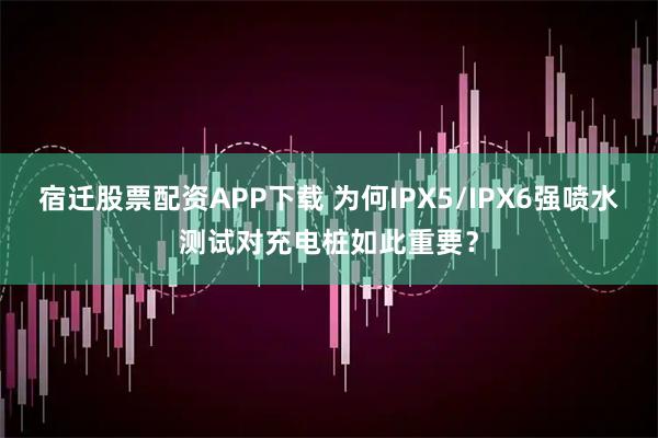 宿迁股票配资APP下载 为何IPX5/IPX6强喷水测试对充电桩如此重要？