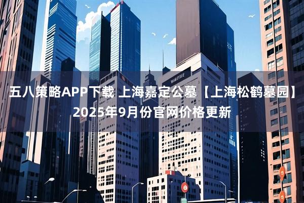 五八策略APP下载 上海嘉定公墓【上海松鹤墓园】2025年9月份官网价格更新