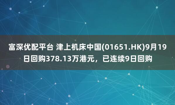 富深优配平台 津上机床中国(01651.HK)9月19日回购378.13万港元,已连续9日回购