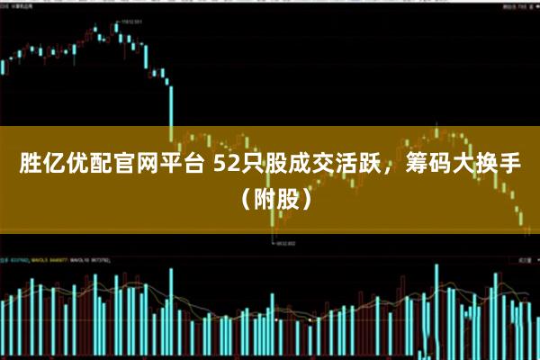 胜亿优配官网平台 52只股成交活跃,筹码大换手(附股)