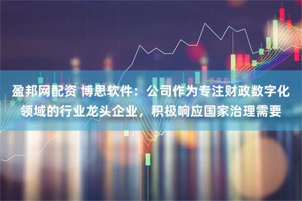 盈邦网配资 博思软件:公司作为专注财政数字化领域的行业龙头企业,积极响应国家治理需要