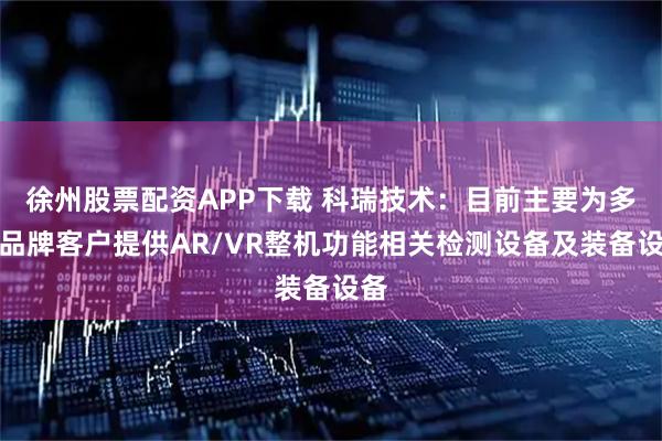 徐州股票配资APP下载 科瑞技术:目前主要为多家品牌客户提供AR/VR整机功能相关检测设备及装备设备