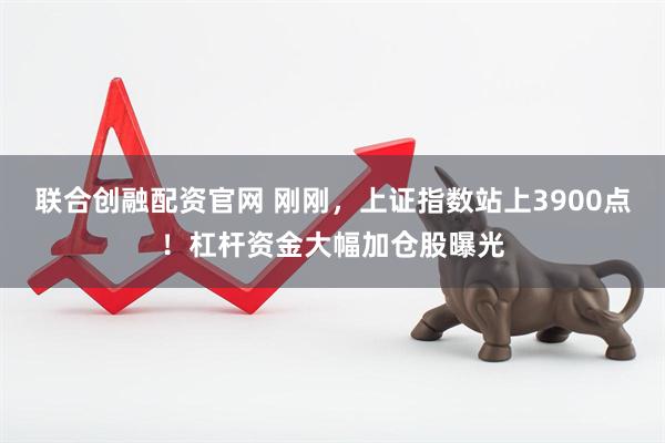 联合创融配资官网 刚刚,上证指数站上3900点!杠杆资金大幅加仓股曝光