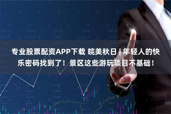 专业股票配资APP下载 皖美秋日 | 年轻人的快乐密码找到了!景区这些游玩项目不基础!