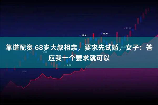 靠谱配资 68岁大叔相亲,要求先试婚,女子:答应我一个要求就可以