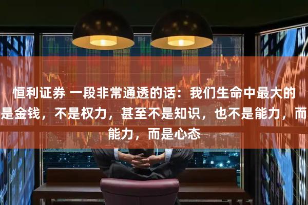 恒利证券 一段非常通透的话:我们生命中最大的本钱不是金钱,不是权力,甚至不是知识,也不是能力,而是心态