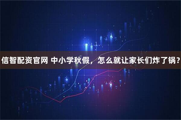 信智配资官网 中小学秋假，怎么就让家长们炸了锅？