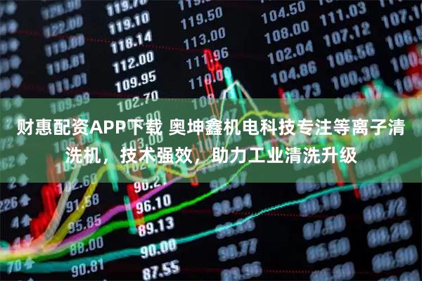 财惠配资APP下载 奥坤鑫机电科技专注等离子清洗机，技术强效，助力工业清洗升级