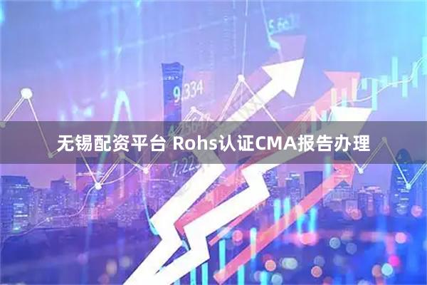 无锡配资平台 Rohs认证CMA报告办理