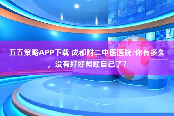 五五策略APP下载 成都附二中医医院:你有多久,没有好好照顾自己了?