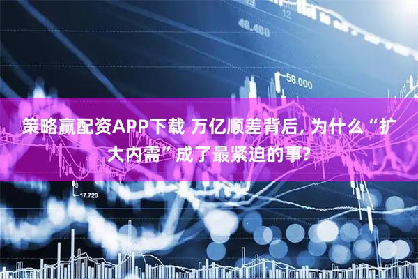 策略赢配资APP下载 万亿顺差背后, 为什么“扩大内需”成了最紧迫的事?