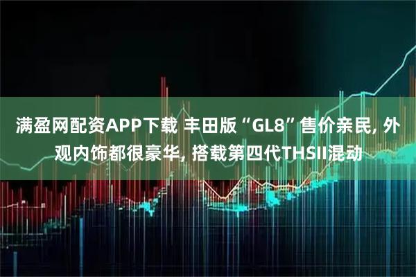 满盈网配资APP下载 丰田版“GL8”售价亲民, 外观内饰都很豪华, 搭载第四代THSII混动