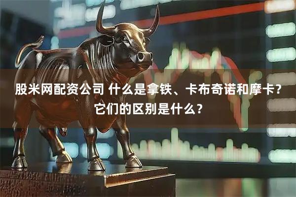 股米网配资公司 什么是拿铁、卡布奇诺和摩卡？它们的区别是什么？