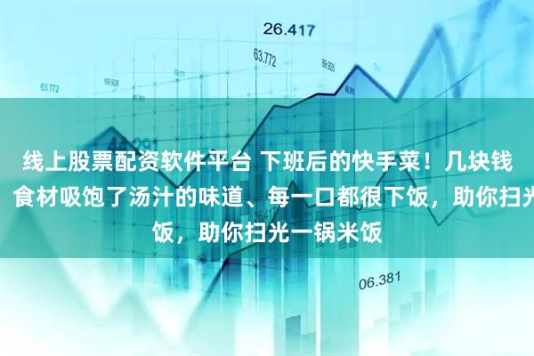 线上股票配资软件平台 下班后的快手菜！几块钱炒一大盘，食材吸饱了汤汁的味道、每一口都很下饭，助你扫光一锅米饭