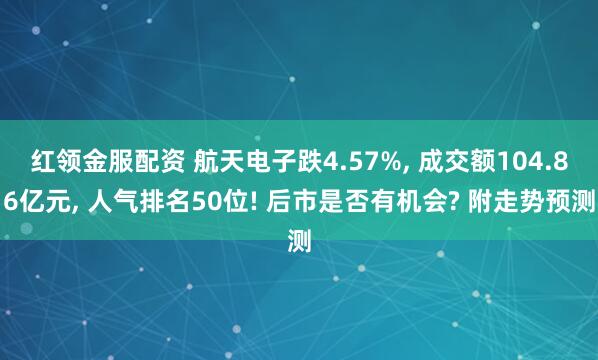 红领金服配资 航天电子跌4.57%, 成交额104.86亿元, 人气排名50位! 后市是否有机会? 附走势预测