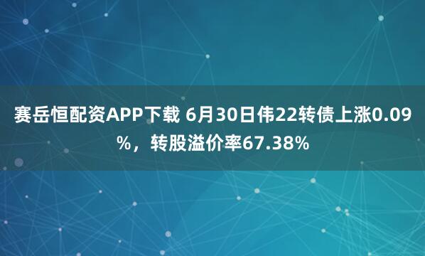 赛岳恒配资APP下载 6月30日伟22转债上涨0.09%，转股溢价率67.38%