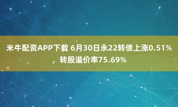 米牛配资APP下载 6月30日永22转债上涨0.51%，转股溢价率75.69%