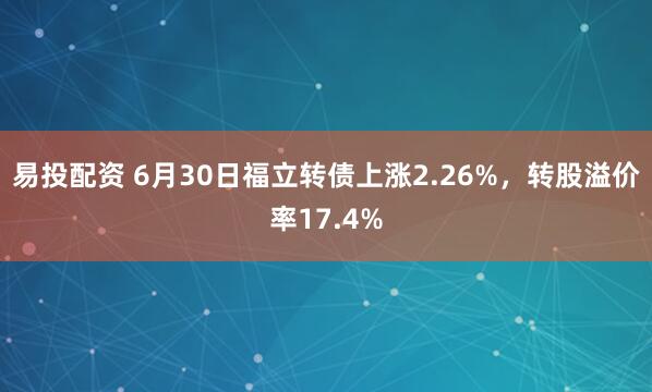 易投配资 6月30日福立转债上涨2.26%，转股溢价率17.4%
