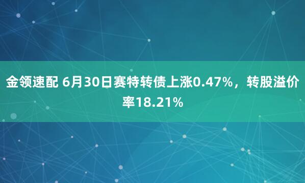 金领速配 6月30日赛特转债上涨0.47%，转股溢价率18.21%
