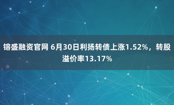 镕盛融资官网 6月30日利扬转债上涨1.52%，转股溢价率13.17%