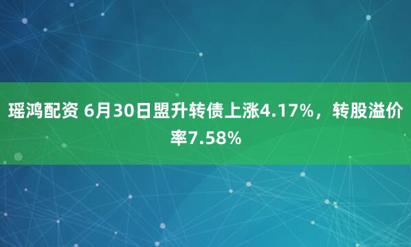 瑶鸿配资 6月30日盟升转债上涨4.17%，转股溢价率7.58%