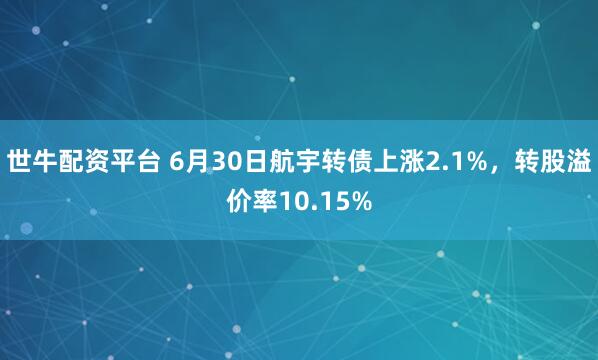 世牛配资平台 6月30日航宇转债上涨2.1%，转股溢价率10.15%