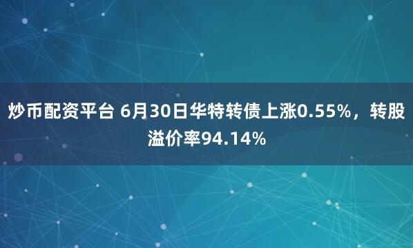 炒币配资平台 6月30日华特转债上涨0.55%,转股溢价率94.14%