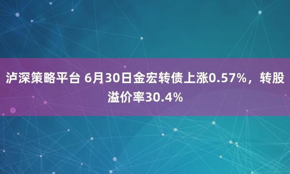 泸深策略平台 6月30日金宏转债上涨0.57%，转股溢价率30.4%