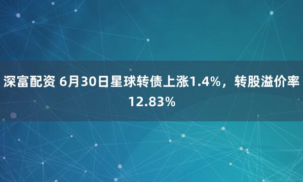 深富配资 6月30日星球转债上涨1.4%，转股溢价率12.83%
