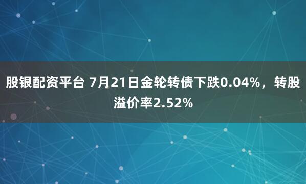 股银配资平台 7月21日金轮转债下跌0.04%,转股溢价率2.52%