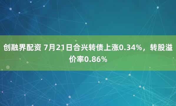 创融界配资 7月21日合兴转债上涨0.34%,转股溢价率0.86%