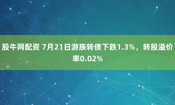 股牛网配资 7月21日游族转债下跌1.3%，转股溢价率0.02%