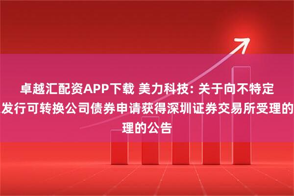 卓越汇配资APP下载 美力科技: 关于向不特定对象发行可转换公司债券申请获得深圳证券交易所受理的公告