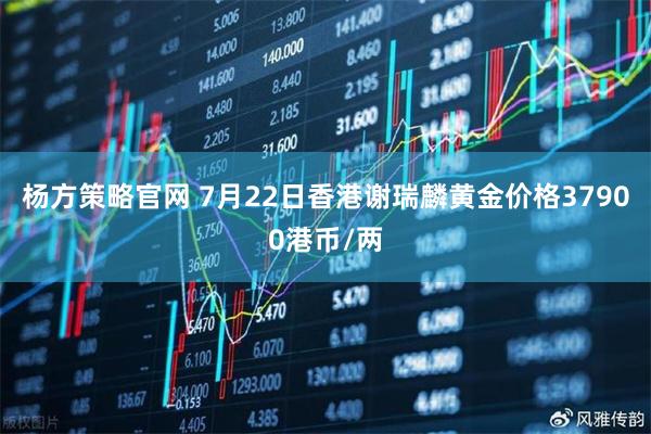 杨方策略官网 7月22日香港谢瑞麟黄金价格37900港币/两